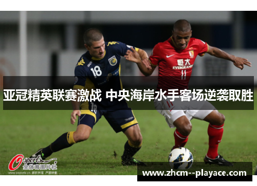 亚冠精英联赛激战 中央海岸水手客场逆袭取胜 亚冠精英联赛激战 中央海岸水手客场逆袭取胜