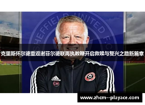 克里斯怀尔德重返谢菲尔德联再执教鞭开启救赎与复兴之路新篇章