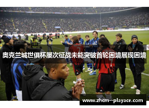 奥克兰城世俱杯屡次征战未能突破首轮困境展现困境 奥克兰城世俱杯屡次征战未能突破首轮困境展现困境