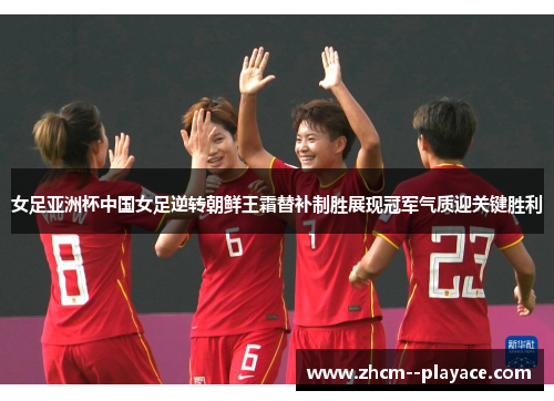 女足亚洲杯中国女足逆转朝鲜王霜替补制胜展现冠军气质迎关键胜利