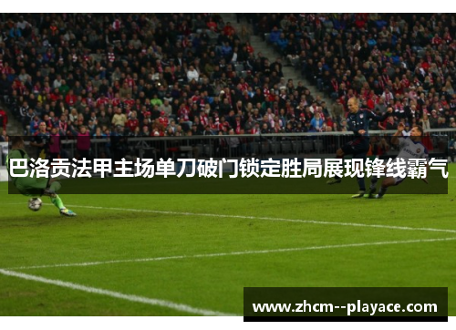巴洛贡法甲主场单刀破门锁定胜局展现锋线霸气