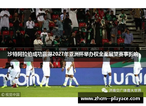 沙特阿拉伯成功赢得2027年亚洲杯举办权全面展望赛事影响 沙特阿拉伯成功赢得2027年亚洲杯举办权全面展望赛事影响
