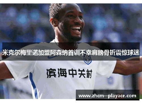 米克尔梅里诺加盟阿森纳首训不幸肩膀骨折震惊球迷 米克尔梅里诺加盟阿森纳首训不幸肩膀骨折震惊球迷