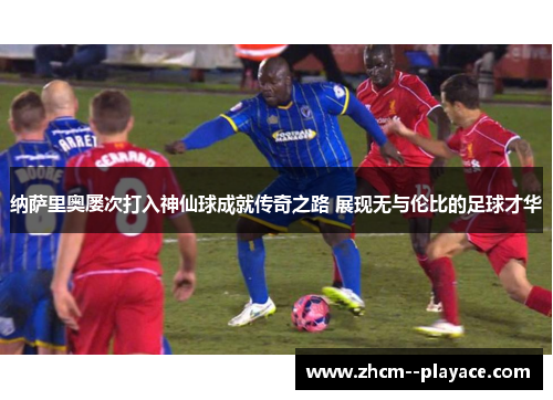 纳萨里奥屡次打入神仙球成就传奇之路 展现无与伦比的足球才华 纳萨里奥屡次打入神仙球成就传奇之路 展现无与伦比的足球才华