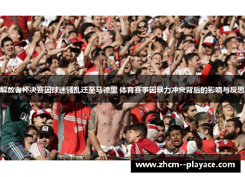 解放者杯决赛因球迷骚乱迁至马德里 体育赛事因暴力冲突背后的影响与反思 解放者杯决赛因球迷骚乱迁至马德里 体育赛事因暴力冲突背后的影响与反思