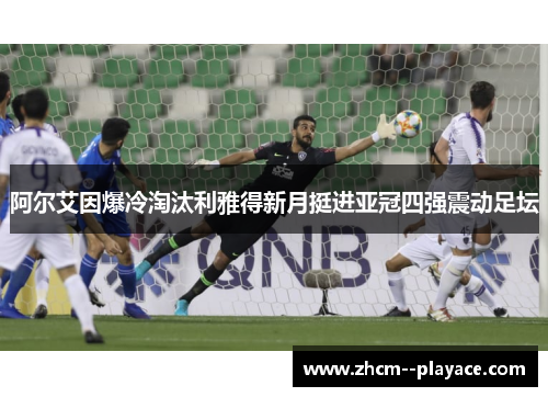 阿尔艾因爆冷淘汰利雅得新月挺进亚冠四强震动足坛