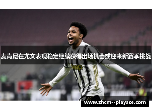 麦肯尼在尤文表现稳定继续获得出场机会或迎来新赛季挑战 麦肯尼在尤文表现稳定继续获得出场机会或迎来新赛季挑战
