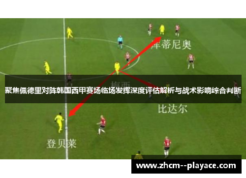 聚焦佩德里对阵韩国西甲赛场临场发挥深度评估解析与战术影响综合判断 聚焦佩德里对阵韩国西甲赛场临场发挥深度评估解析与战术影响综合判断