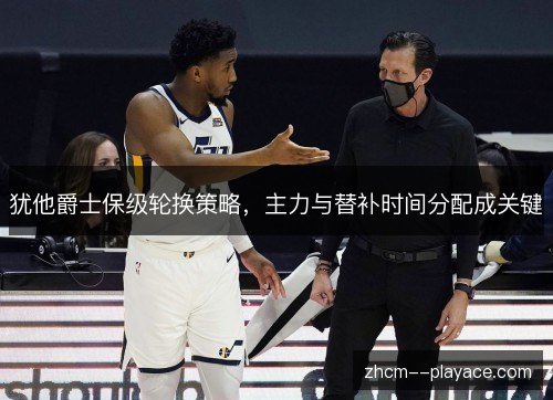 犹他爵士保级轮换策略，主力与替补时间分配成关键